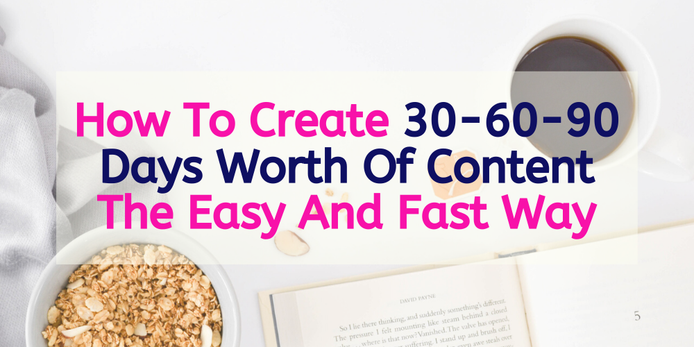 How To Create 30-60-90 Days Worth Of Content The Easy And Fast Way